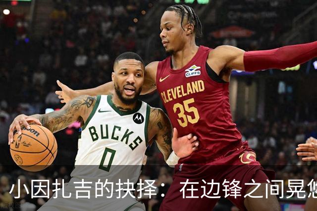 小因扎吉的抉择：在边锋之间晃悠，谁才是首发“战士”？