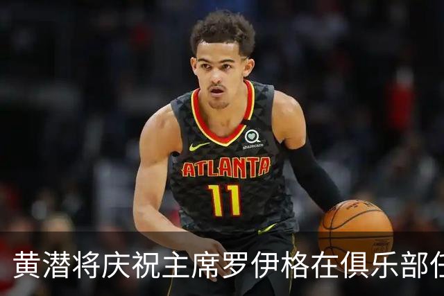 黄潜将庆祝主席罗伊格在俱乐部任职30周年，其为五大现役之最